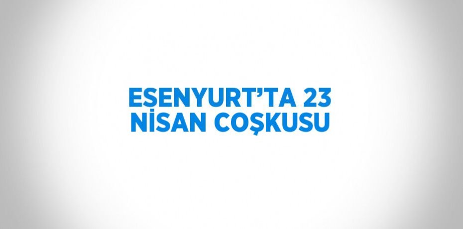ESENYURT’TA 23 NİSAN COŞKUSU