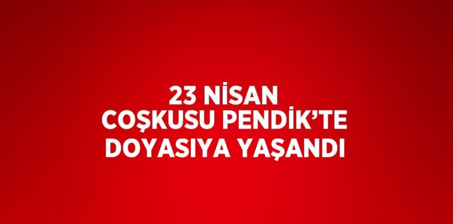 23 NİSAN COŞKUSU PENDİK’TE DOYASIYA YAŞANDI