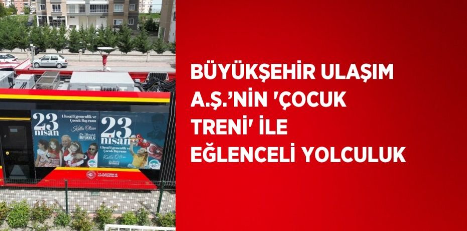 BÜYÜKŞEHİR ULAŞIM A.Ş.’NİN 'ÇOCUK TRENİ' İLE EĞLENCELİ YOLCULUK