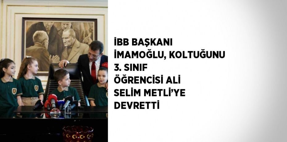 İBB BAŞKANI İMAMOĞLU, KOLTUĞUNU 3. SINIF ÖĞRENCİSİ ALİ SELİM METLİ’YE DEVRETTİ