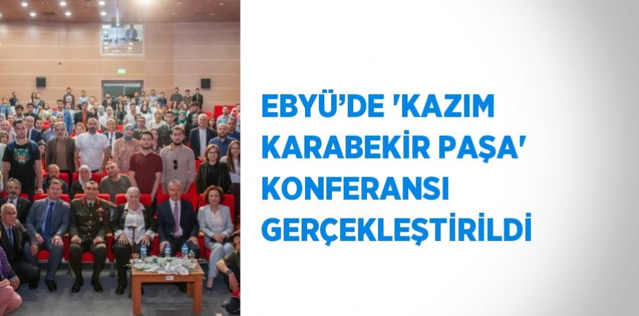 EBYÜ’DE 'KAZIM KARABEKİR PAŞA' KONFERANSI GERÇEKLEŞTİRİLDİ