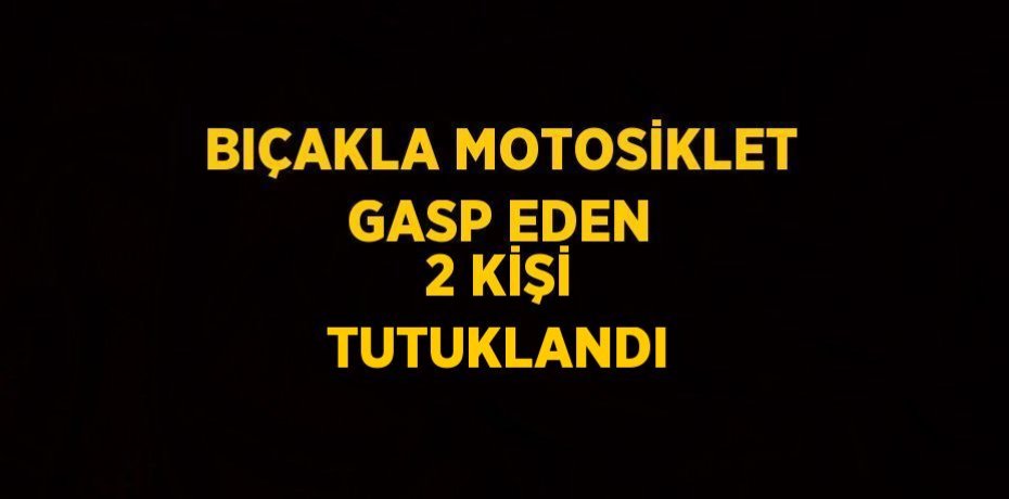 BIÇAKLA MOTOSİKLET GASP EDEN 2 KİŞİ TUTUKLANDI