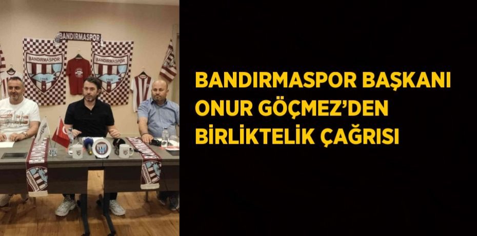 BANDIRMASPOR BAŞKANI ONUR GÖÇMEZ’DEN BİRLİKTELİK ÇAĞRISI