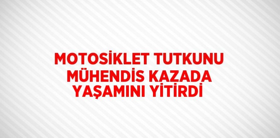 MOTOSİKLET TUTKUNU MÜHENDİS KAZADA YAŞAMINI YİTİRDİ