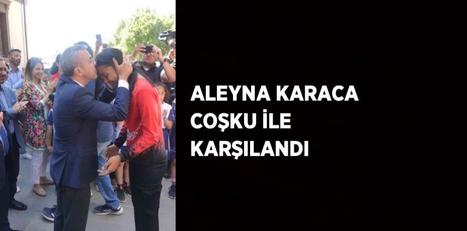 ALEYNA KARACA COŞKU İLE KARŞILANDI
