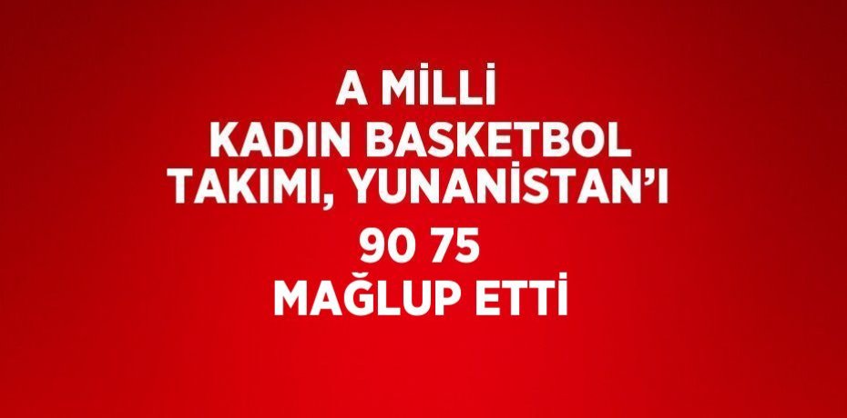 A MİLLİ KADIN BASKETBOL TAKIMI, YUNANİSTAN’I 90 75 MAĞLUP ETTİ