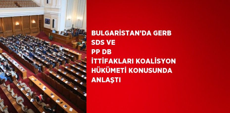 BULGARİSTAN’DA GERB SDS VE PP DB İTTİFAKLARI KOALİSYON HÜKÜMETİ KONUSUNDA ANLAŞTI
