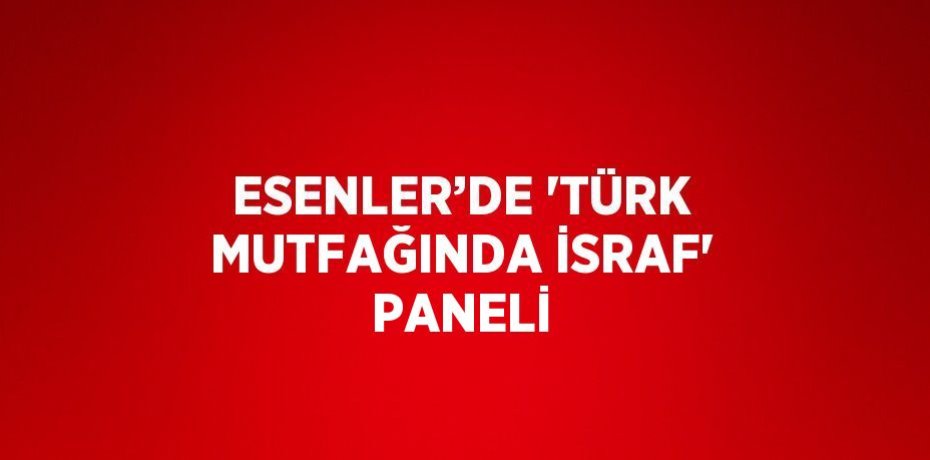 ESENLER’DE 'TÜRK MUTFAĞINDA İSRAF' PANELİ