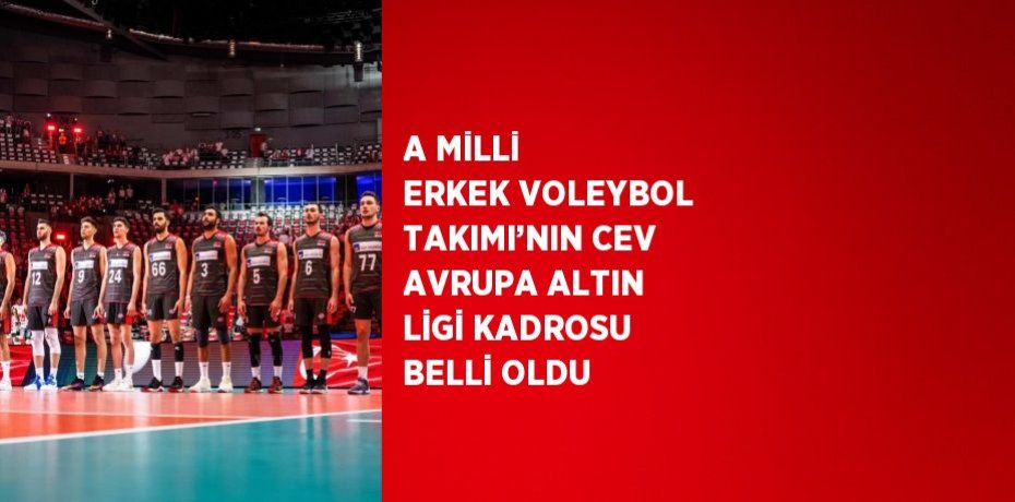 A MİLLİ ERKEK VOLEYBOL TAKIMI’NIN CEV AVRUPA ALTIN LİGİ KADROSU BELLİ OLDU