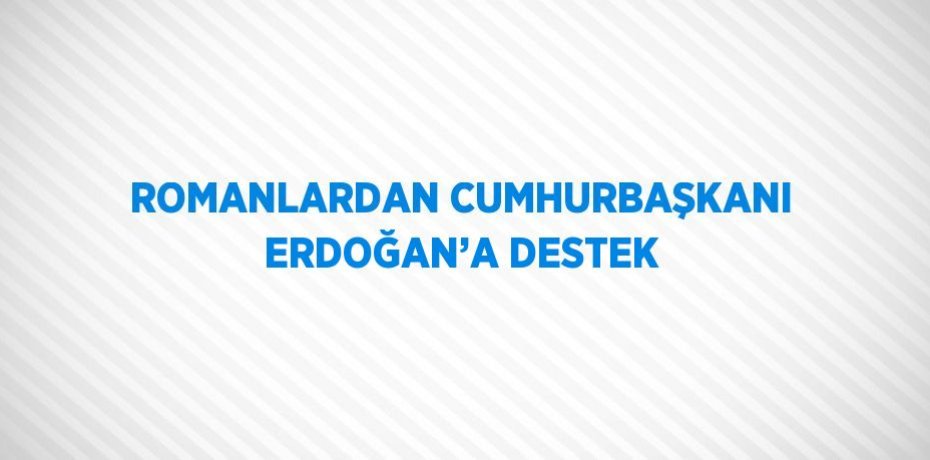 ROMANLARDAN CUMHURBAŞKANI ERDOĞAN’A DESTEK