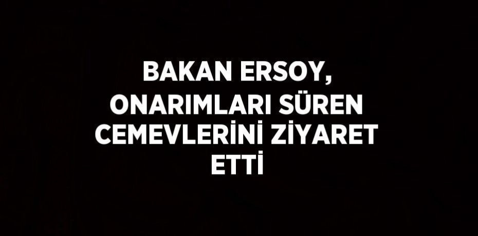 BAKAN ERSOY, ONARIMLARI SÜREN CEMEVLERİNİ ZİYARET ETTİ