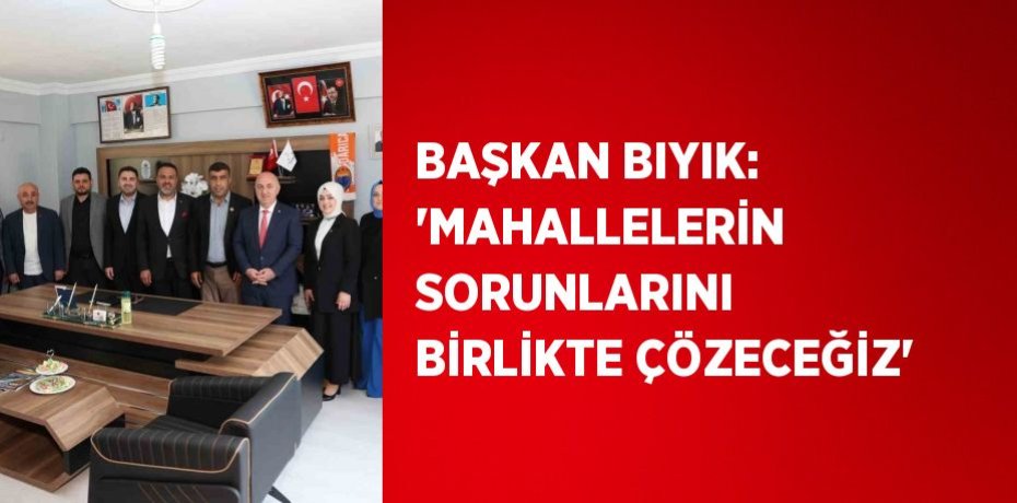BAŞKAN BIYIK: 'MAHALLELERİN SORUNLARINI BİRLİKTE ÇÖZECEĞİZ'