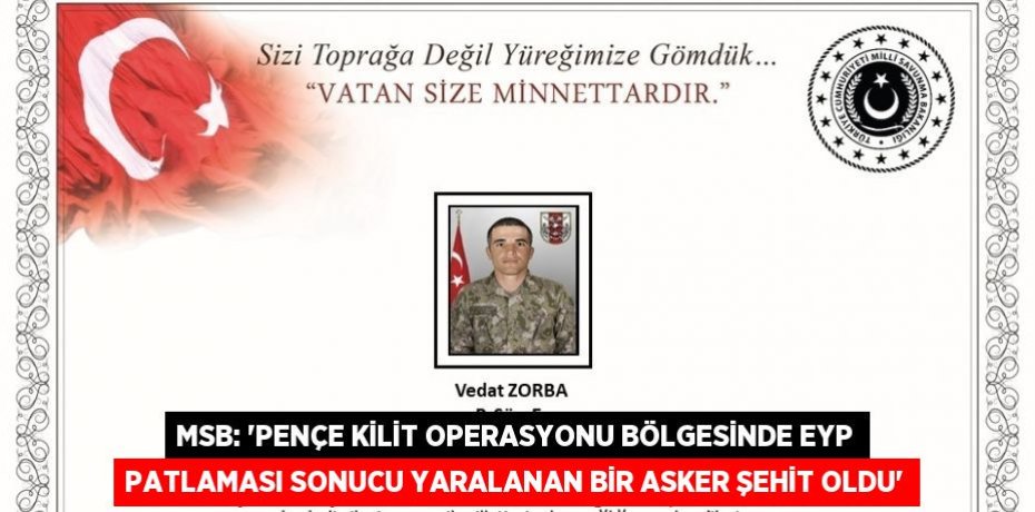 MSB: 'PENÇE KİLİT OPERASYONU BÖLGESİNDE EYP PATLAMASI SONUCU YARALANAN BİR ASKER ŞEHİT OLDU'