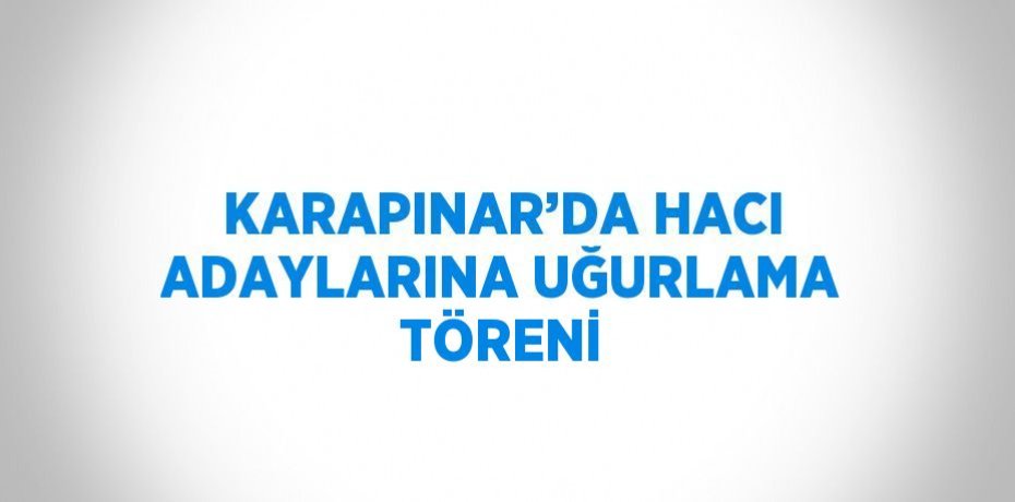 KARAPINAR’DA HACI ADAYLARINA UĞURLAMA TÖRENİ