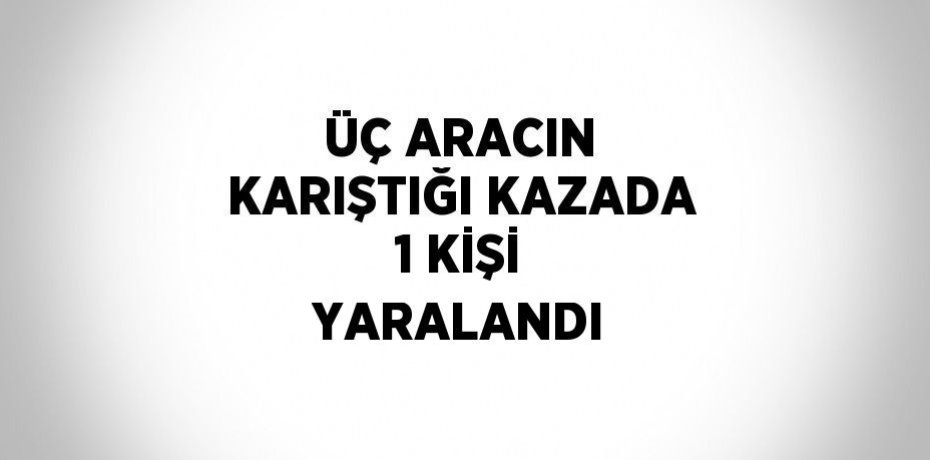 ÜÇ ARACIN KARIŞTIĞI KAZADA 1 KİŞİ YARALANDI