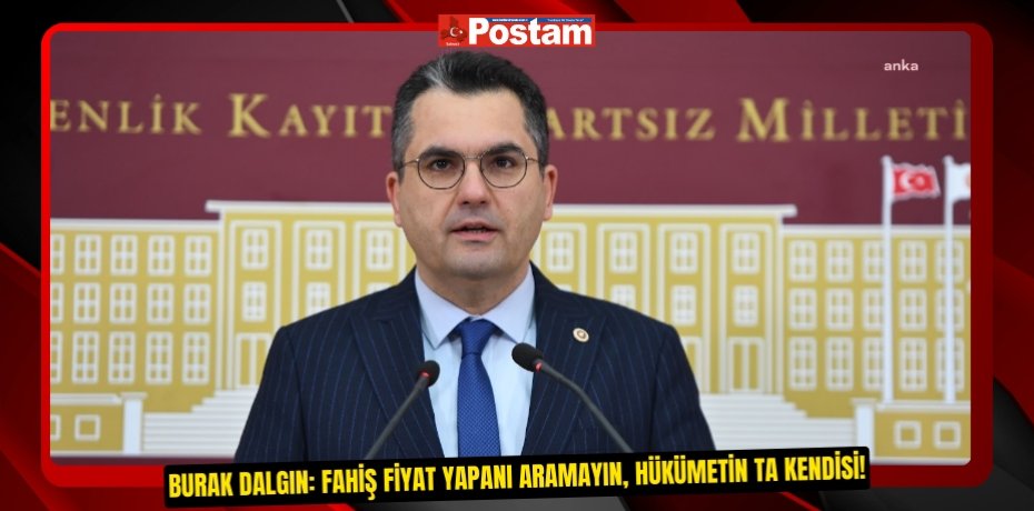 BURAK DALGIN: FAHİŞ FİYAT YAPANI ARAMAYIN, HÜKÜMETİN TA KENDİSİ!