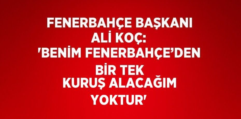 FENERBAHÇE BAŞKANI ALİ KOÇ: 'BENİM FENERBAHÇE’DEN BİR TEK KURUŞ ALACAĞIM YOKTUR'