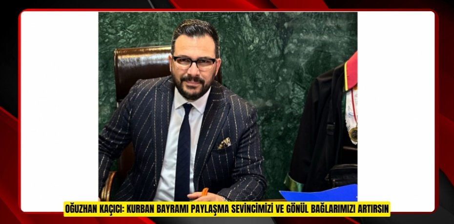 OĞUZHAN KAÇICI: KURBAN BAYRAMI PAYLAŞMA SEVİNCİMİZİ VE GÖNÜL BAĞLARIMIZI ARTIRSIN
