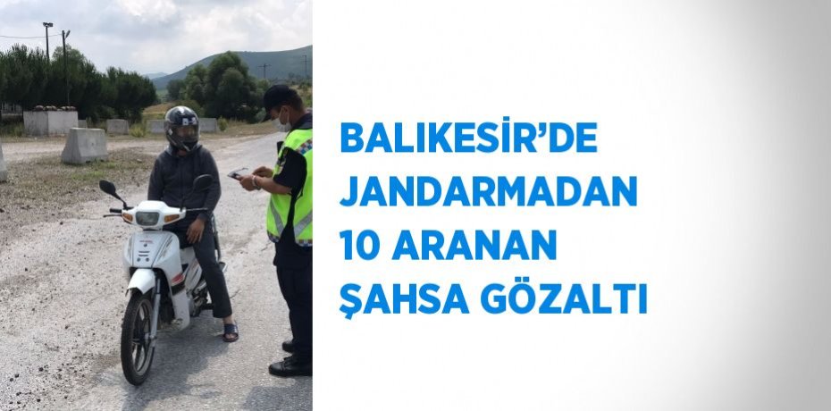BALIKESİR’DE JANDARMADAN 10 ARANAN ŞAHSA GÖZALTI