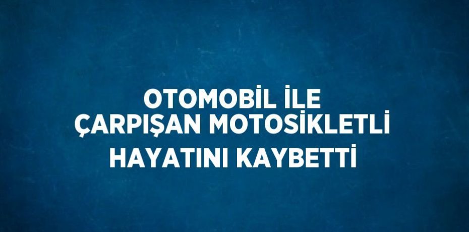 OTOMOBİL İLE ÇARPIŞAN MOTOSİKLETLİ HAYATINI KAYBETTİ