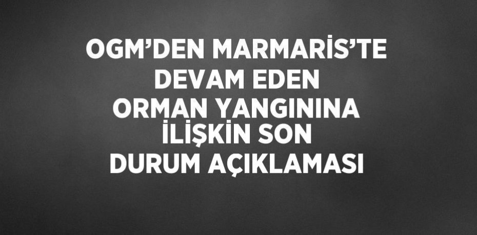 OGM’DEN MARMARİS’TE DEVAM EDEN ORMAN YANGININA İLİŞKİN SON DURUM AÇIKLAMASI