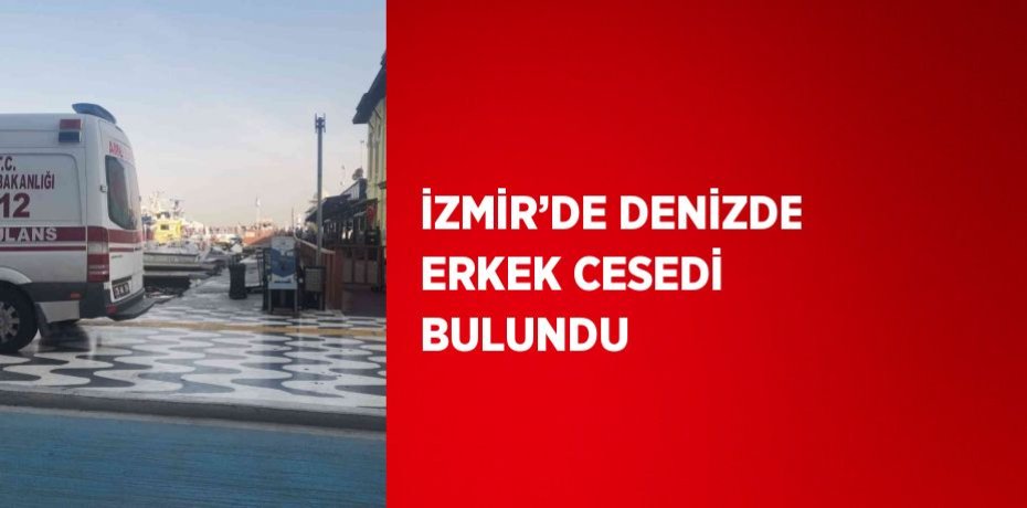 İZMİR’DE DENİZDE ERKEK CESEDİ BULUNDU