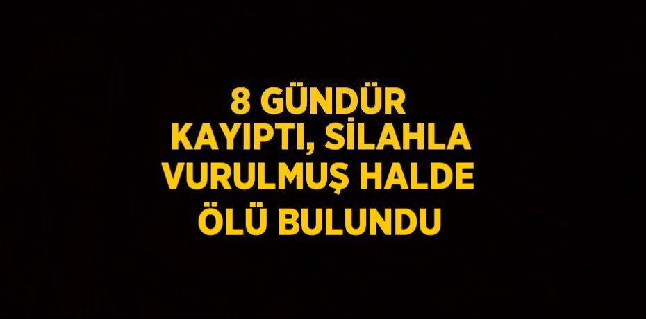 8 GÜNDÜR KAYIPTI, SİLAHLA VURULMUŞ HALDE ÖLÜ BULUNDU