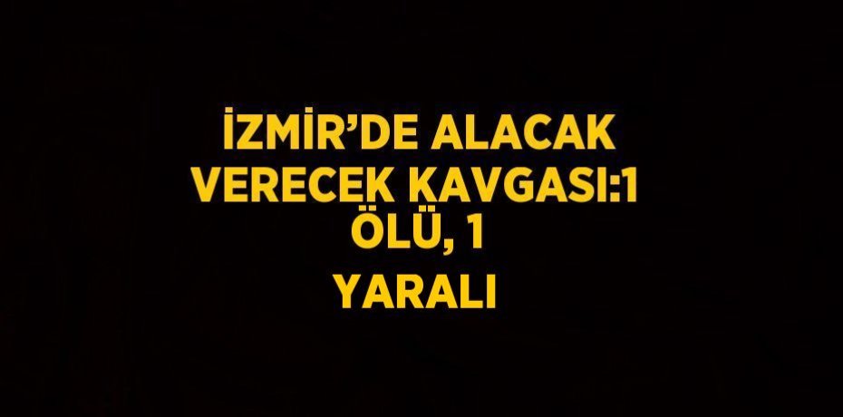 İZMİR’DE ALACAK VERECEK KAVGASI:1 ÖLÜ, 1 YARALI