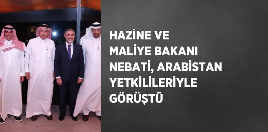 HAZİNE VE MALİYE BAKANI NEBATİ, ARABİSTAN YETKİLİLERİYLE GÖRÜŞTÜ