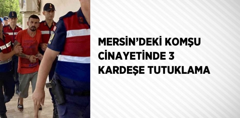 MERSİN’DEKİ KOMŞU CİNAYETİNDE 3 KARDEŞE TUTUKLAMA