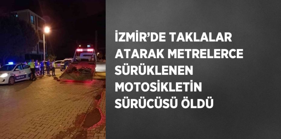 İZMİR’DE TAKLALAR ATARAK METRELERCE SÜRÜKLENEN MOTOSİKLETİN SÜRÜCÜSÜ ÖLDÜ