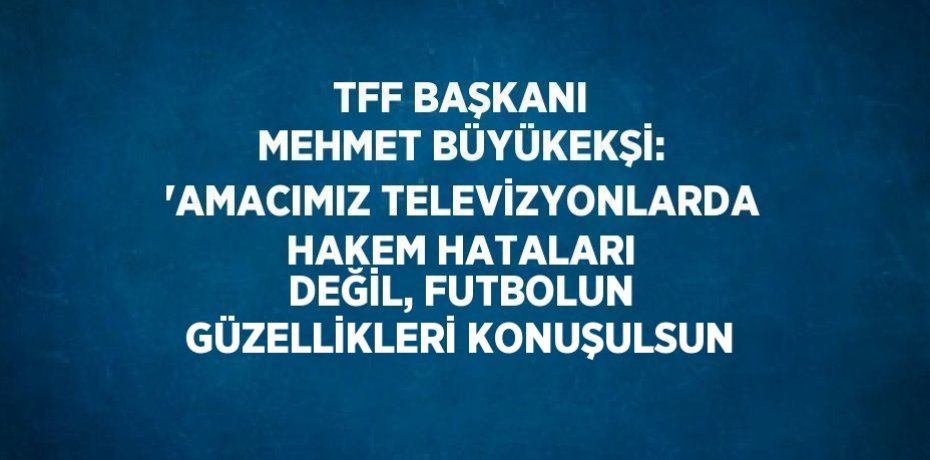 TFF BAŞKANI MEHMET BÜYÜKEKŞİ: 'AMACIMIZ TELEVİZYONLARDA HAKEM HATALARI DEĞİL, FUTBOLUN GÜZELLİKLERİ KONUŞULSUN