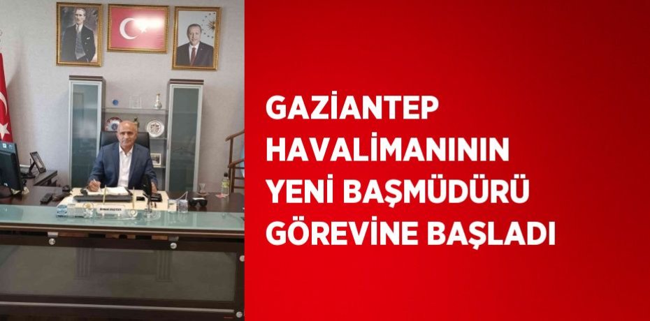 GAZİANTEP HAVALİMANININ YENİ BAŞMÜDÜRÜ GÖREVİNE BAŞLADI