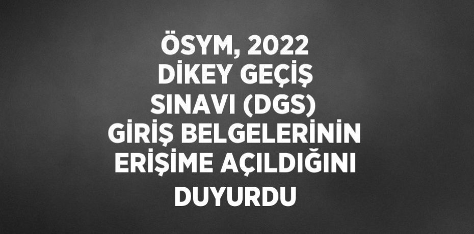 ÖSYM, 2022 DİKEY GEÇİŞ SINAVI (DGS) GİRİŞ BELGELERİNİN ERİŞİME AÇILDIĞINI DUYURDU