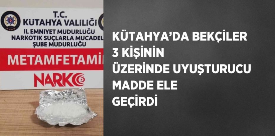 KÜTAHYA’DA BEKÇİLER 3 KİŞİNİN ÜZERİNDE UYUŞTURUCU MADDE ELE GEÇİRDİ