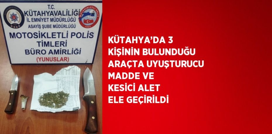 KÜTAHYA’DA 3 KİŞİNİN BULUNDUĞU ARAÇTA UYUŞTURUCU MADDE VE KESİCİ ALET ELE GEÇİRİLDİ