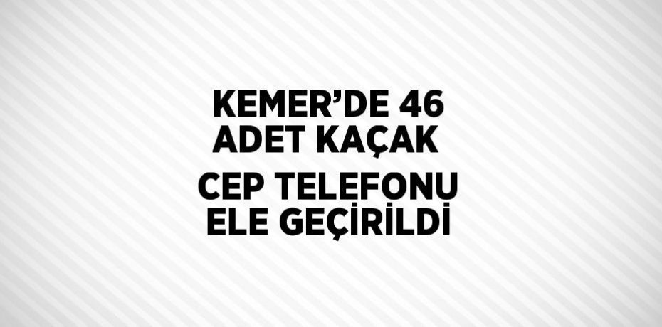 KEMER’DE 46 ADET KAÇAK CEP TELEFONU ELE GEÇİRİLDİ