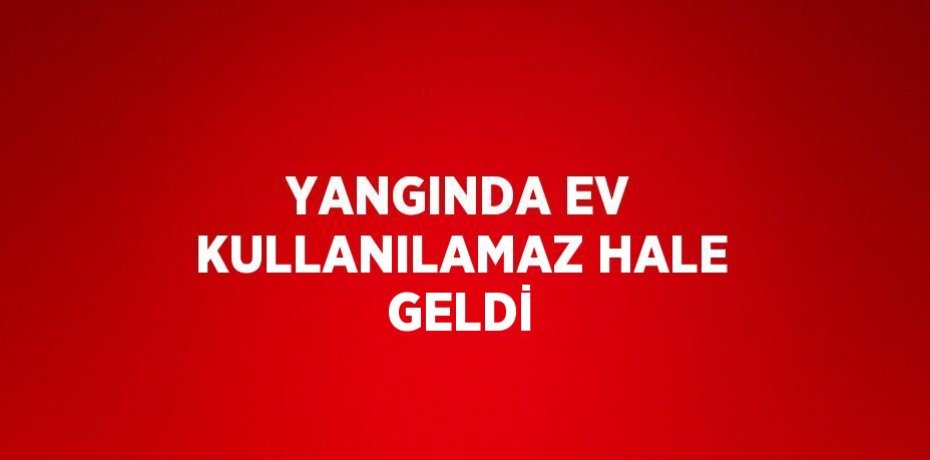 YANGINDA EV KULLANILAMAZ HALE GELDİ
