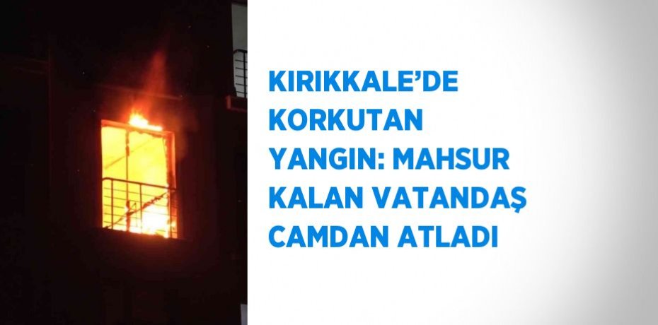 KIRIKKALE’DE KORKUTAN YANGIN: MAHSUR KALAN VATANDAŞ CAMDAN ATLADI