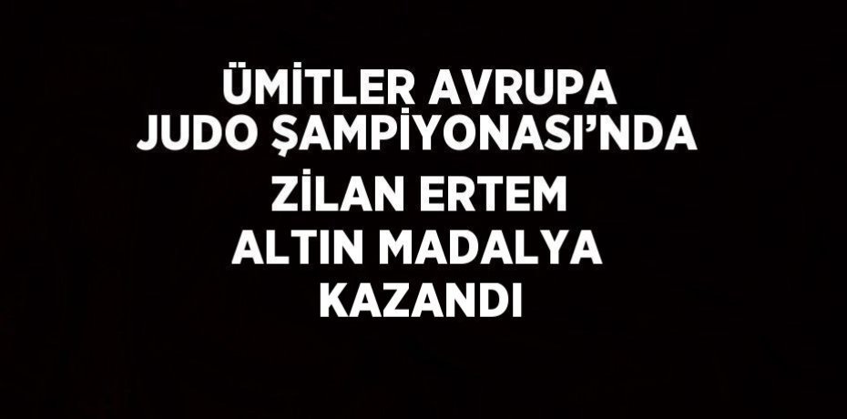 ÜMİTLER AVRUPA JUDO ŞAMPİYONASI’NDA ZİLAN ERTEM ALTIN MADALYA KAZANDI