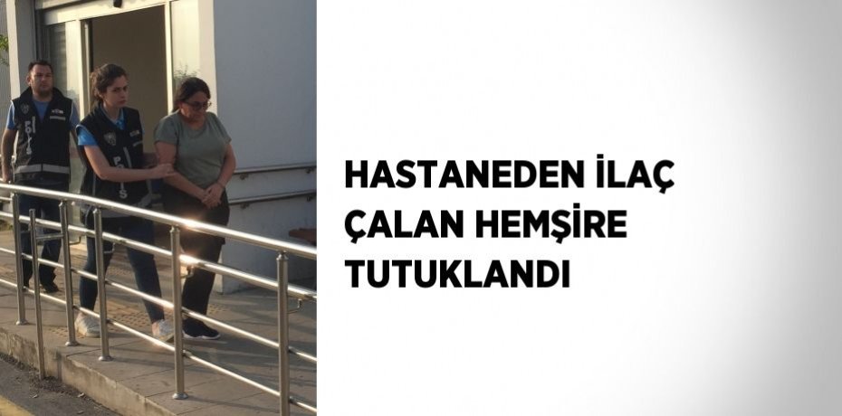 HASTANEDEN İLAÇ ÇALAN HEMŞİRE TUTUKLANDI