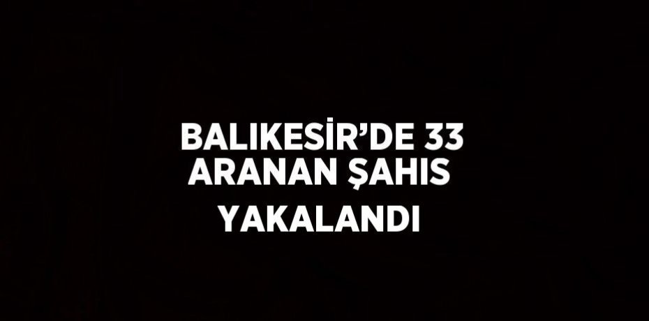 BALIKESİR’DE 33 ARANAN ŞAHIS YAKALANDI