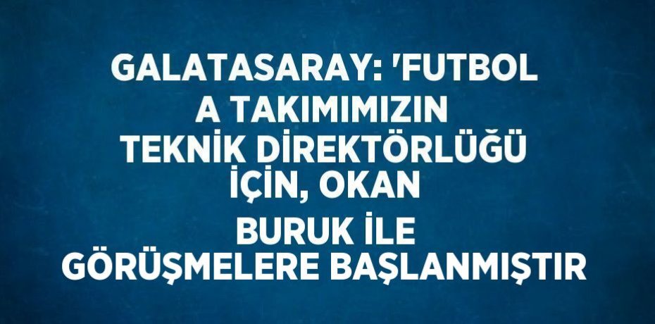 GALATASARAY: 'FUTBOL A TAKIMIMIZIN TEKNİK DİREKTÖRLÜĞÜ İÇİN, OKAN BURUK İLE GÖRÜŞMELERE BAŞLANMIŞTIR