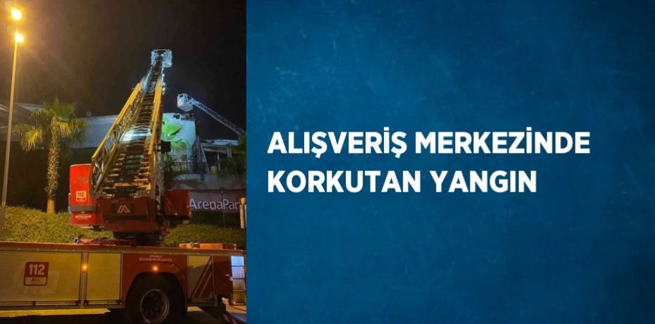 ALIŞVERİŞ MERKEZİNDE KORKUTAN YANGIN