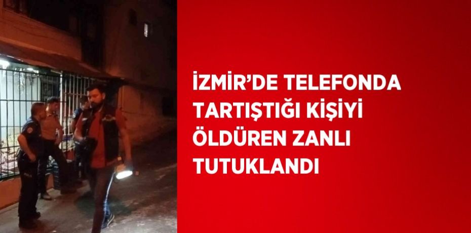 İZMİR’DE TELEFONDA TARTIŞTIĞI KİŞİYİ ÖLDÜREN ZANLI TUTUKLANDI