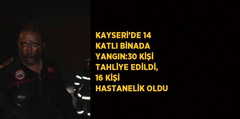 KAYSERİ’DE 14 KATLI BİNADA YANGIN:30 KİŞİ TAHLİYE EDİLDİ, 16 KİŞİ HASTANELİK OLDU