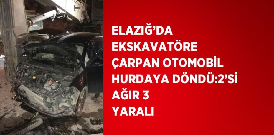 ELAZIĞ’DA EKSKAVATÖRE ÇARPAN OTOMOBİL HURDAYA DÖNDÜ:2’Sİ AĞIR 3 YARALI