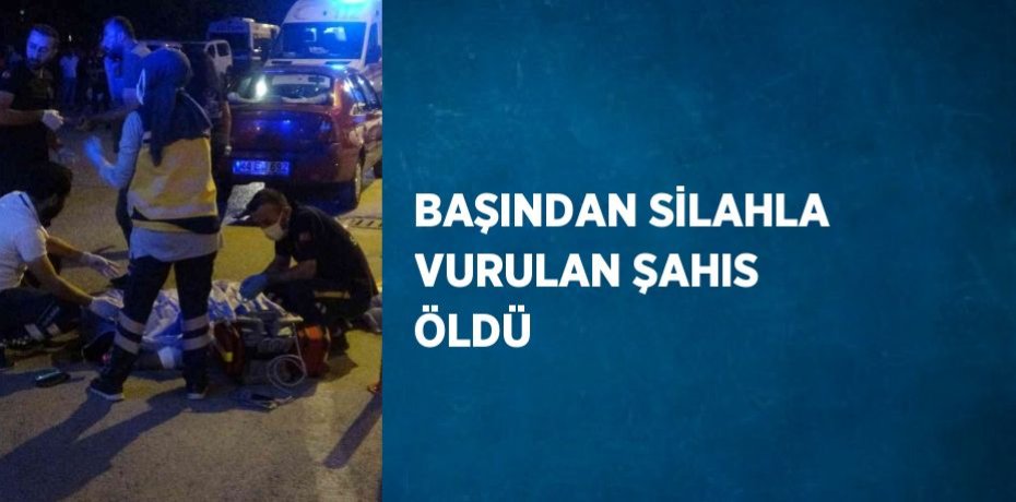 BAŞINDAN SİLAHLA VURULAN ŞAHIS ÖLDÜ