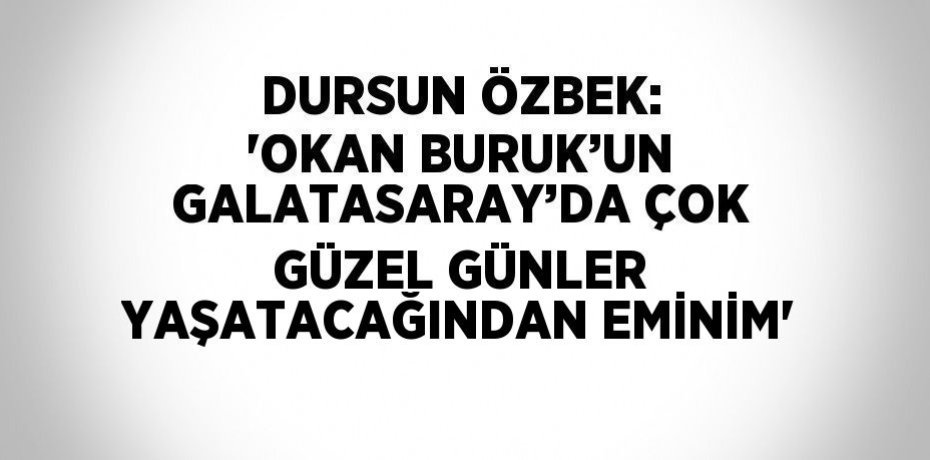DURSUN ÖZBEK: 'OKAN BURUK’UN GALATASARAY’DA ÇOK GÜZEL GÜNLER YAŞATACAĞINDAN EMİNİM'