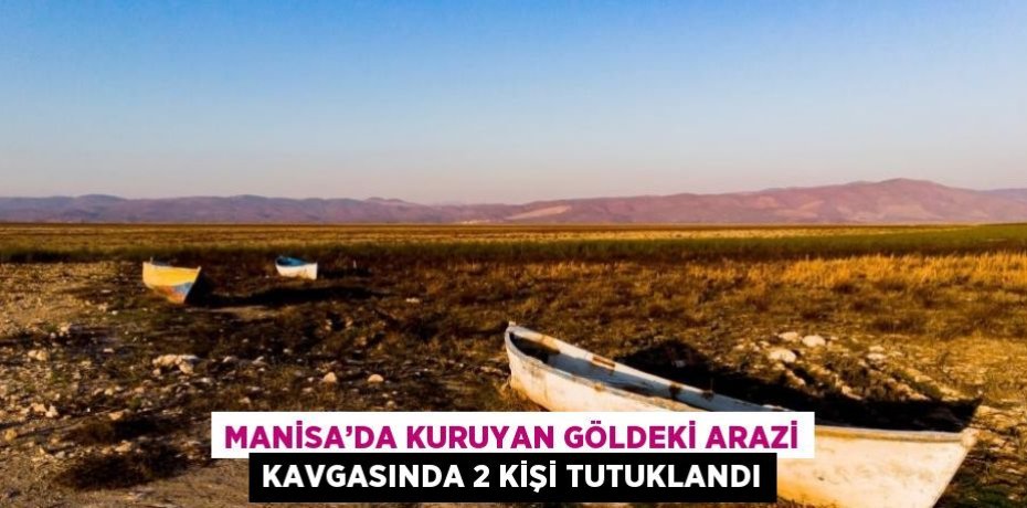 MANİSA’DA KURUYAN GÖLDEKİ ARAZİ KAVGASINDA 2 KİŞİ TUTUKLANDI